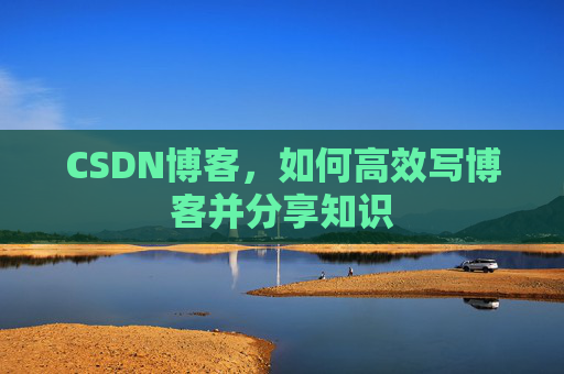 CSDN博客，如何高效写博客并分享知识