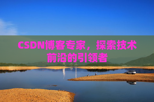 CSDN博客专家，探索技术前沿的引领者